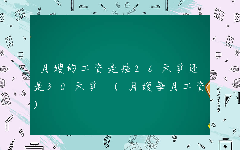 月嫂的工资是按26天算还是30天算 (月嫂每月工资)